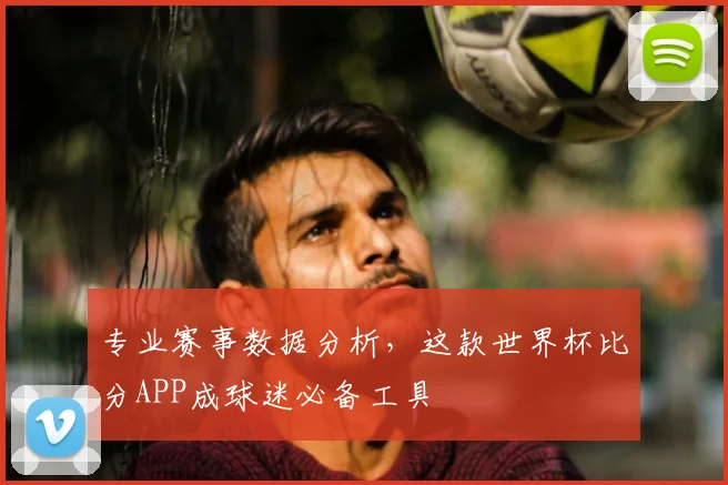 专业赛事数据分析，这款世界杯比分APP成球迷必备工具