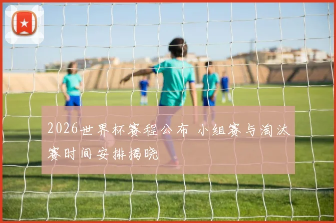 2026世界杯赛程公布 小组赛与淘汰赛时间安排揭晓