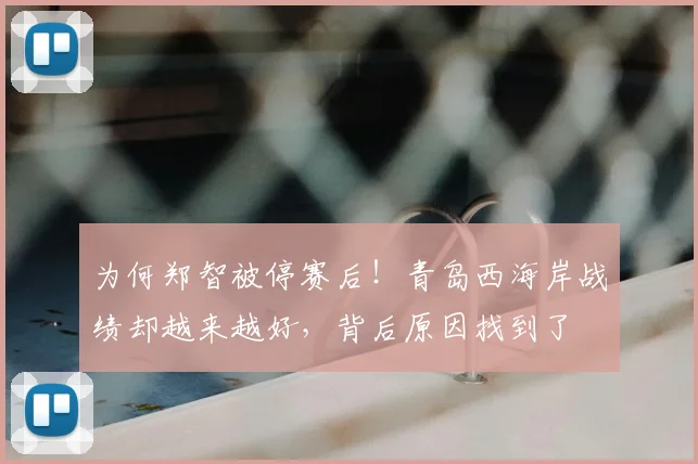 为何郑智被停赛后！青岛西海岸战绩却越来越好，背后原因找到了