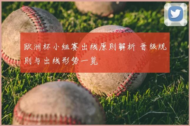 欧洲杯小组赛出线原则解析 晋级规则与出线形势一览