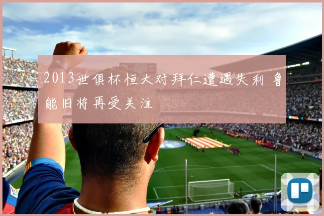 2013世俱杯恒大对拜仁遭遇失利 鲁能旧将再受关注