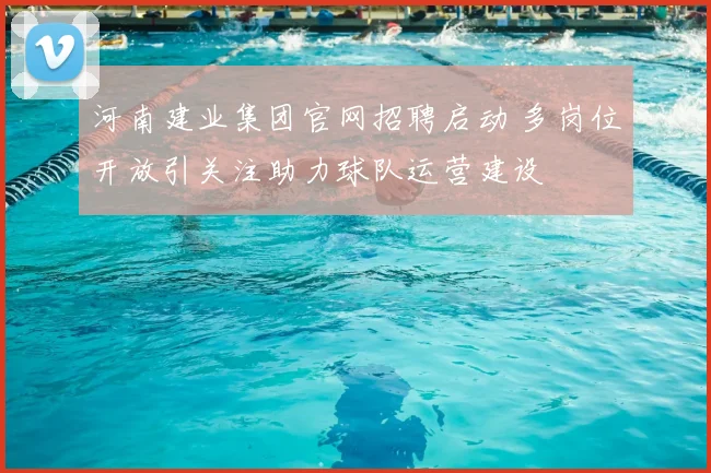 河南建业集团官网招聘启动 多岗位开放引关注助力球队运营建设
