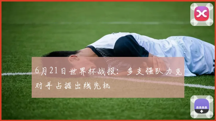 6月21日世界杯战报：多支强队力克对手占据出线先机