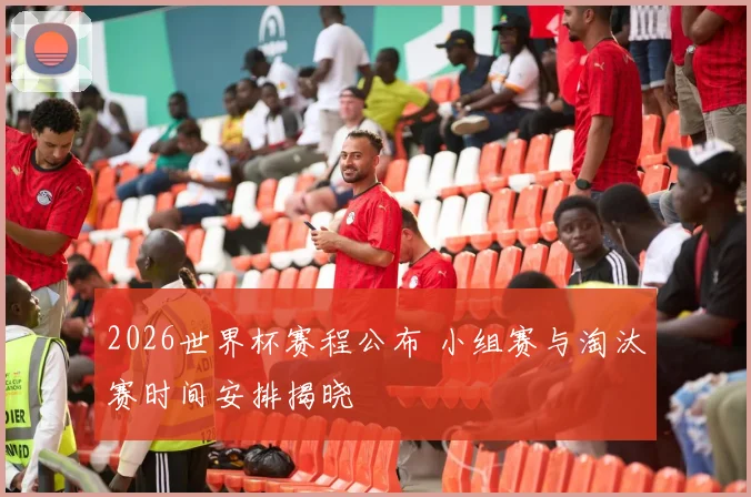 2026世界杯赛程公布 小组赛与淘汰赛时间安排揭晓