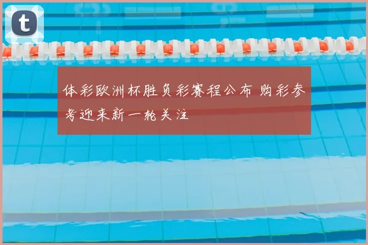 体彩欧洲杯胜负彩赛程公布 购彩参考迎来新一轮关注