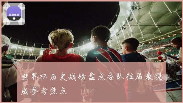 世界杯历史战绩盘点各队往届表现成参考焦点