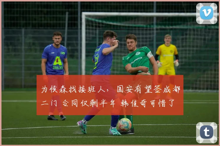 为侯森找接班人，国安有望签成都二门 合同仅剩半年 韩佳奇可惜了