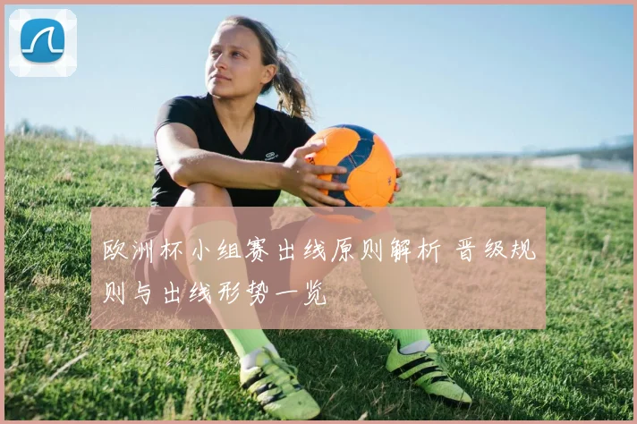 欧洲杯小组赛出线原则解析 晋级规则与出线形势一览