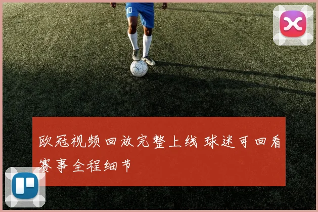 欧冠视频回放完整上线 球迷可回看赛事全程细节