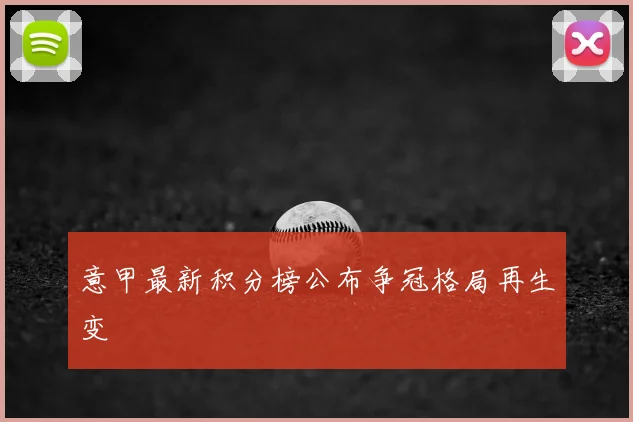 意甲最新积分榜公布争冠格局再生变