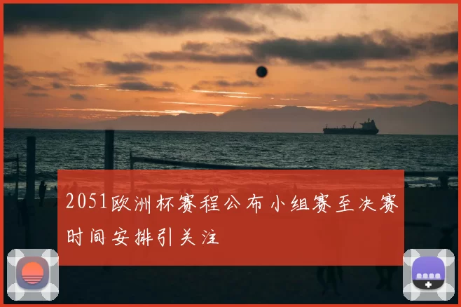 2051欧洲杯赛程公布小组赛至决赛时间安排引关注