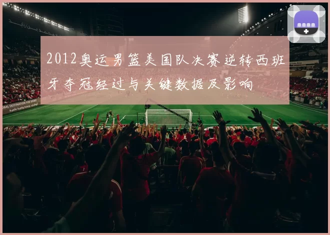 2012奥运男篮美国队决赛逆转西班牙夺冠经过与关键数据及影响