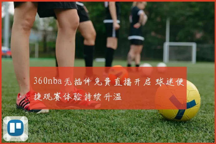 360nba无插件免费直播开启 球迷便捷观赛体验持续升温