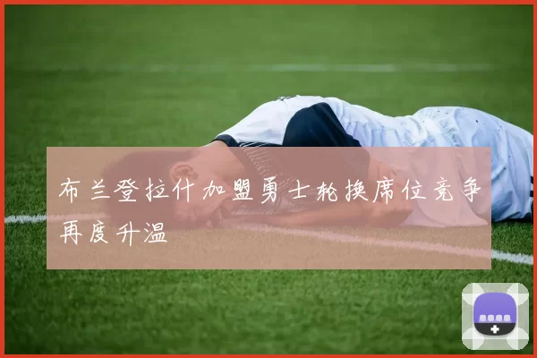 布兰登拉什加盟勇士轮换席位竞争再度升温