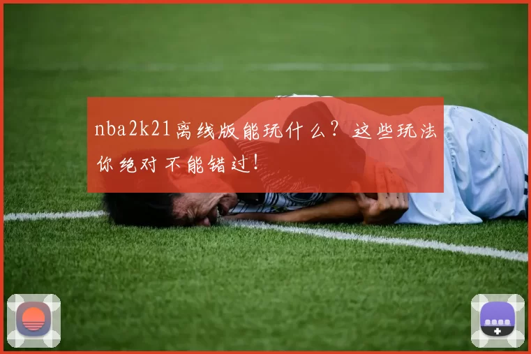 nba2k21离线版能玩什么？这些玩法你绝对不能错过！