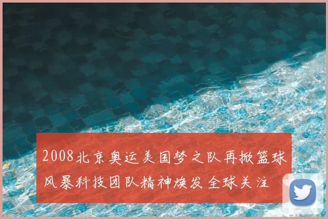 2008北京奥运美国梦之队再掀篮球风暴科技团队精神焕发全球关注
