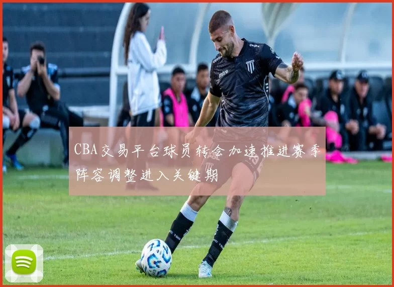 CBA交易平台球员转会加速推进赛季阵容调整进入关键期