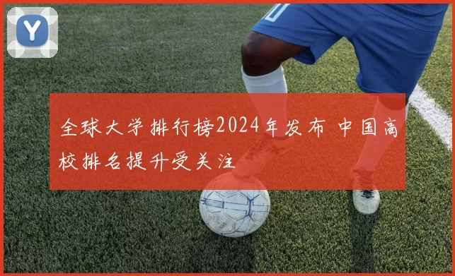 全球大学排行榜2024年发布 中国高校排名提升受关注