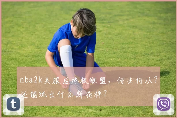 nba2k关服后终极联盟，何去何从？还能玩出什么新花样？