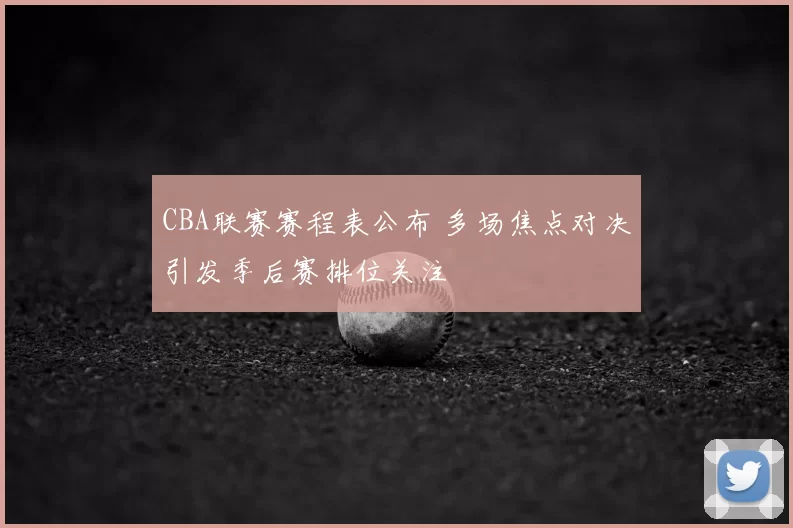 CBA联赛赛程表公布 多场焦点对决引发季后赛排位关注