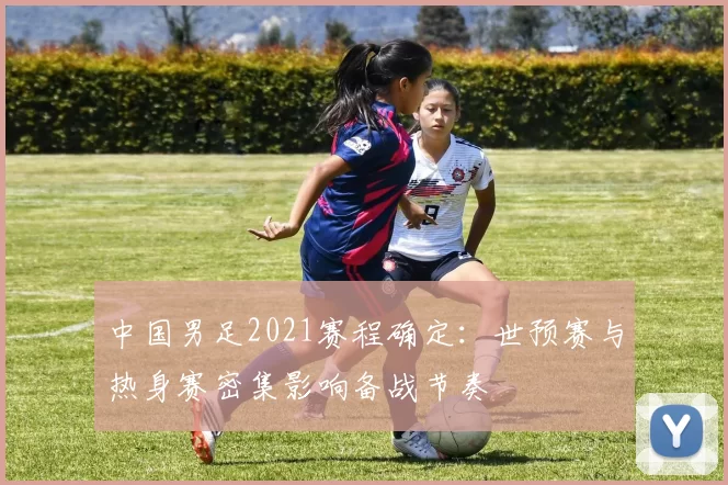 中国男足2021赛程确定：世预赛与热身赛密集影响备战节奏