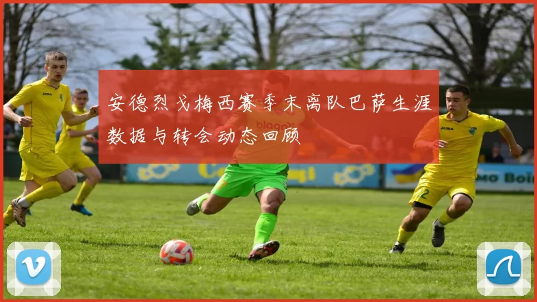 安德烈戈梅西赛季末离队巴萨生涯数据与转会动态回顾