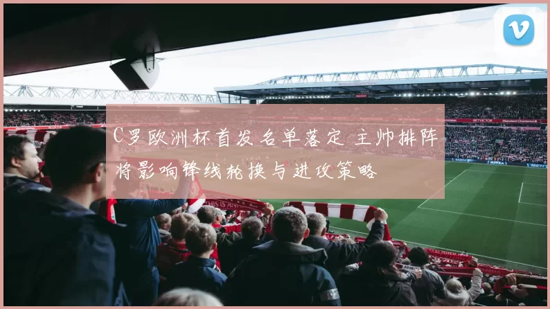 C罗欧洲杯首发名单落定 主帅排阵将影响锋线轮换与进攻策略
