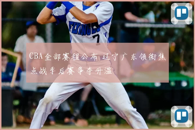 CBA全部赛程公布 辽宁广东领衔焦点战季后赛争夺升温