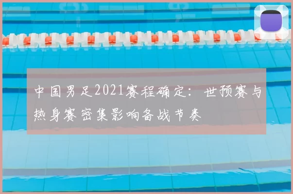 中国男足2021赛程确定：世预赛与热身赛密集影响备战节奏