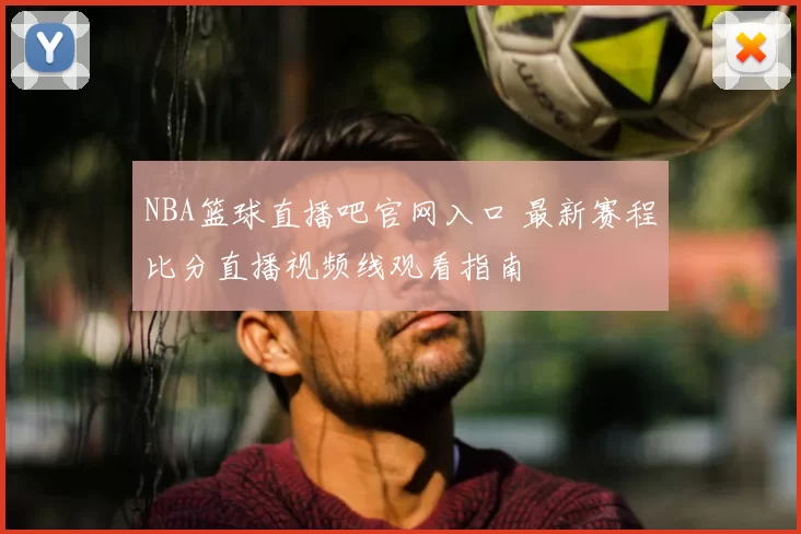 NBA篮球直播吧官网入口 最新赛程比分直播视频线观看指南