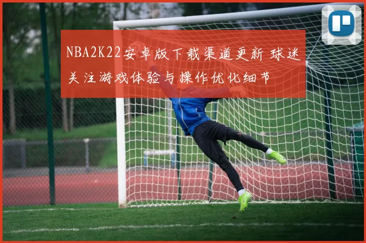 NBA2K22安卓版下载渠道更新 球迷关注游戏体验与操作优化细节