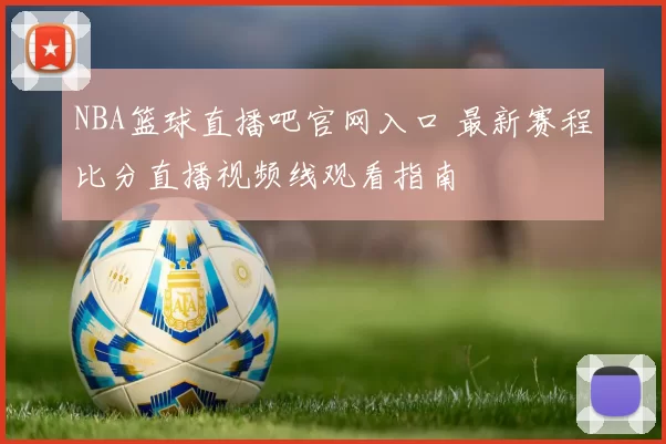 NBA篮球直播吧官网入口 最新赛程比分直播视频线观看指南