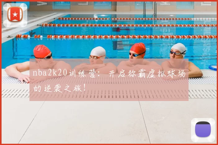 nba2k20训练营：开启称霸虚拟球场的逆袭之旅！
