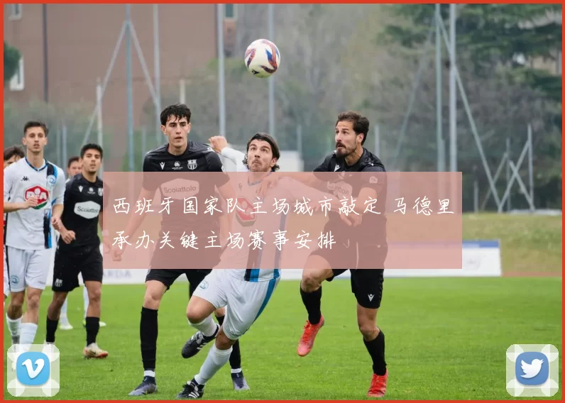西班牙国家队主场城市敲定 马德里承办关键主场赛事安排