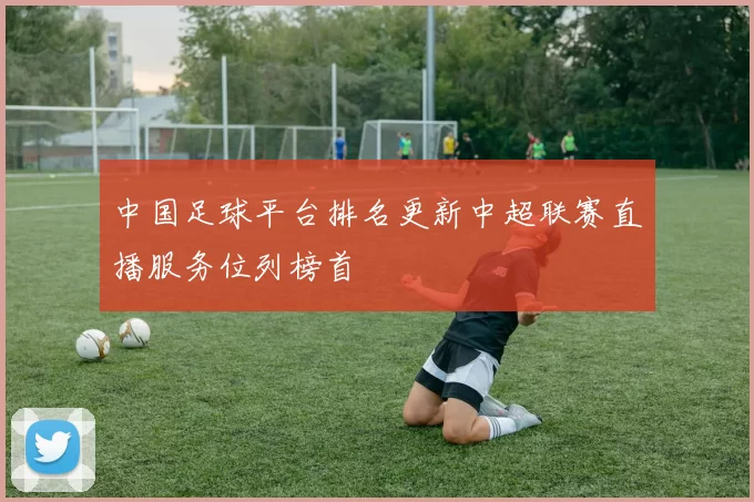 中国足球平台排名更新中超联赛直播服务位列榜首