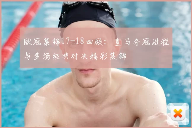 欧冠集锦17-18回顾:皇马夺冠进程与多场经典对决精彩集锦