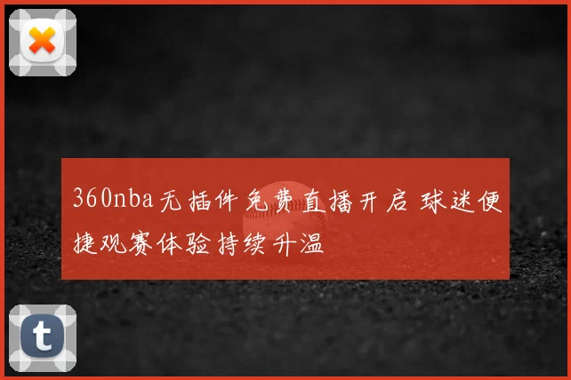 360nba无插件免费直播开启 球迷便捷观赛体验持续升温