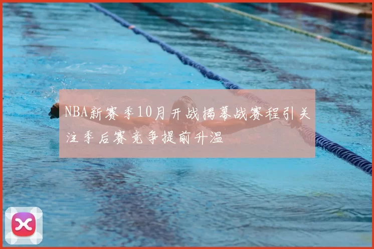 NBA新赛季10月开战揭幕战赛程引关注季后赛竞争提前升温