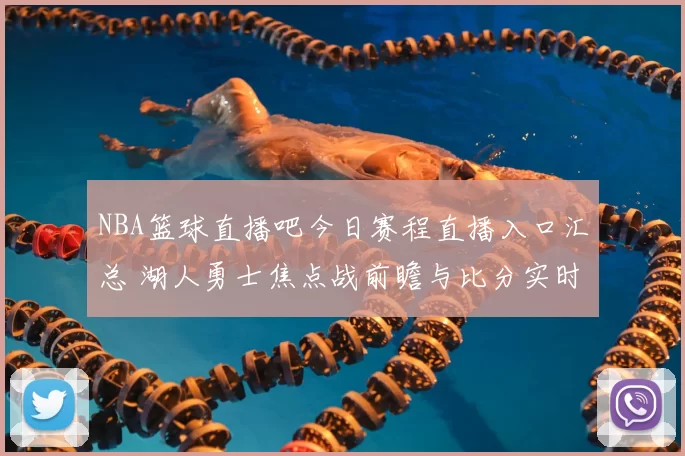 NBA篮球直播吧今日赛程直播入口汇总 湖人勇士焦点战前瞻与比分实时更新