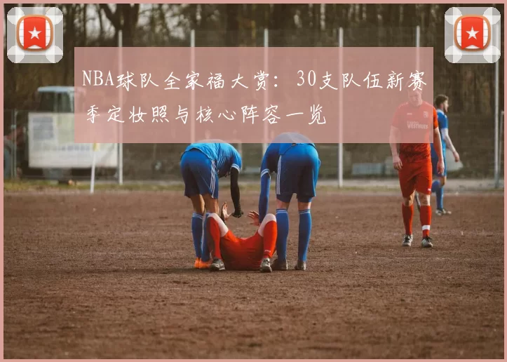 NBA球队全家福大赏：30支队伍新赛季定妆照与核心阵容一览