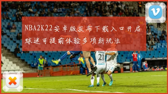 NBA2K22安卓版发布下载入口开启 球迷可提前体验多项新玩法