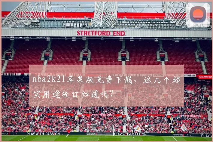 nba2k21苹果版免费下载，这几个超实用途径你知道吗？