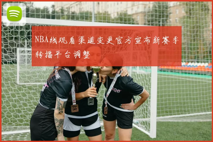 NBA线观看渠道变更官方宣布新赛季转播平台调整