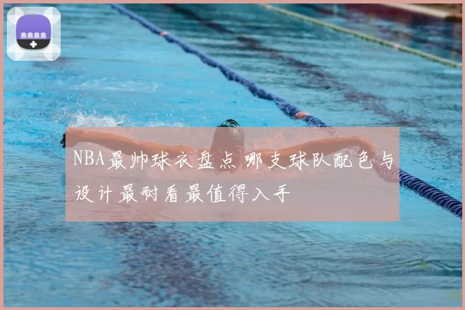 NBA最帅球衣盘点 哪支球队配色与设计最耐看最值得入手