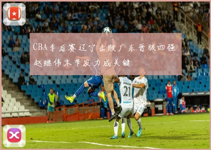 CBA季后赛辽宁击败广东晋级四强 赵继伟末节发力成关键
