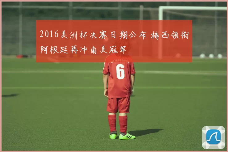 2016美洲杯决赛日期公布 梅西领衔阿根廷再冲南美冠军