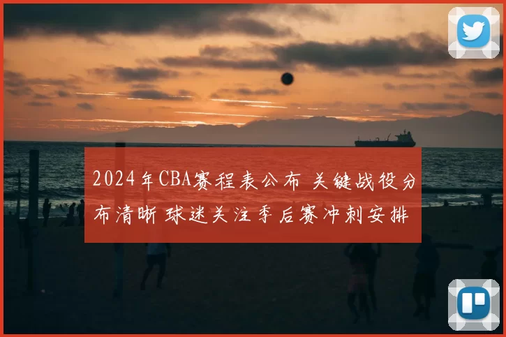2024年CBA赛程表公布 关键战役分布清晰 球迷关注季后赛冲刺安排