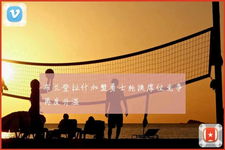 布兰登拉什加盟勇士轮换席位竞争再度升温