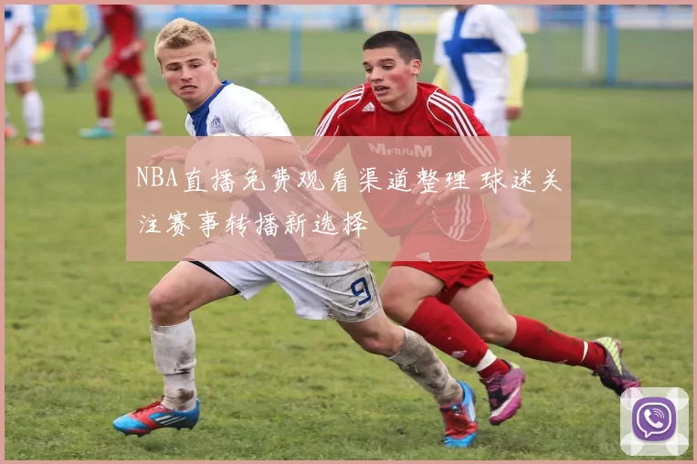 NBA直播免费观看渠道整理 球迷关注赛事转播新选择