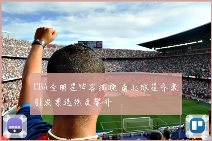 CBA全明星阵容揭晓 南北球星齐聚引发票选热度攀升